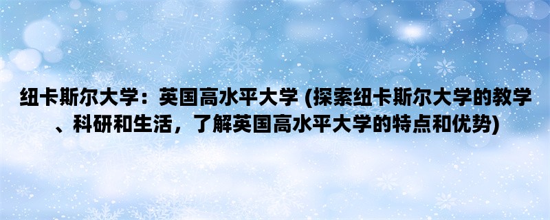 纽卡斯尔大学：英国高水平大学 (探索纽卡斯尔大学的教学、科研和生活，了解英国高水平大学的特点和优势)