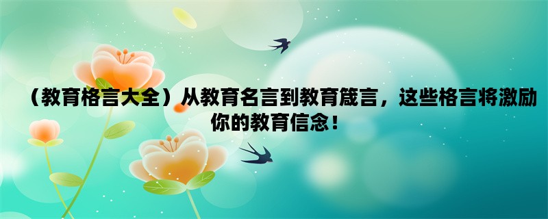 （教育格言大全）从教育名言到教育箴言，这些格言将激励你的教育信念！