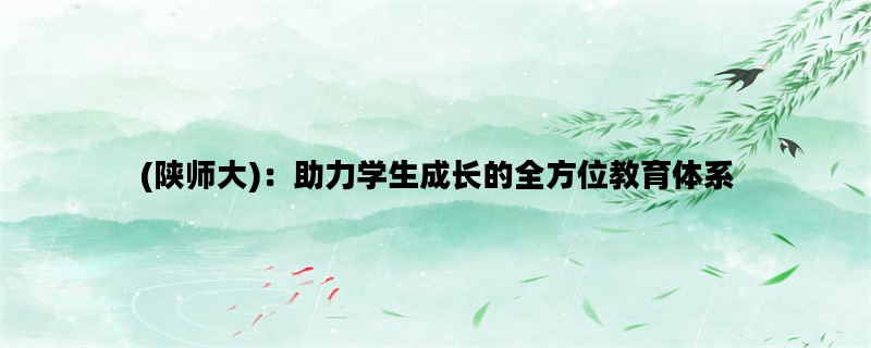 (陕师大)：助力学生成长的全方位教育体系