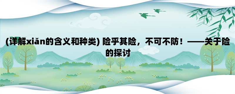 (详解xiǎn的含义和种类) 险乎其险，不可不防！——关于险的探讨