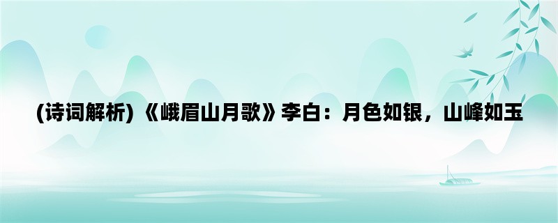 (诗词解析) 《峨眉山月歌》李白：月色如银，山峰如玉