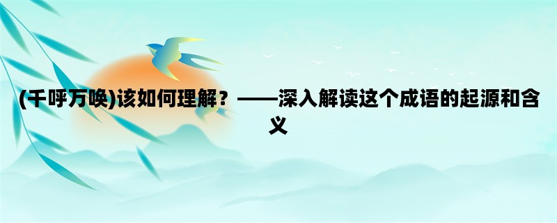 (千呼万唤)该如何理解？——深入解读这个成语的起源和含义