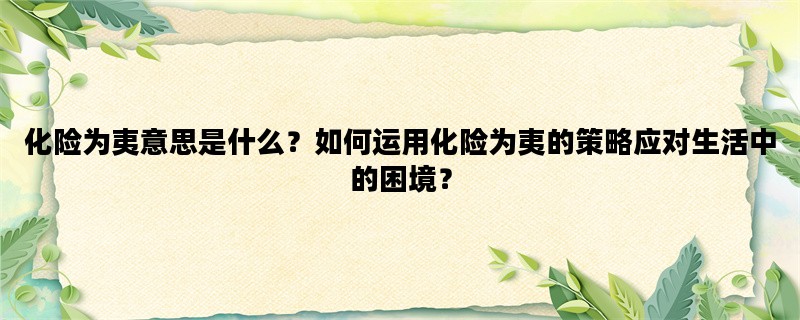 化险为夷意思是什么？如何运用化险为夷的策略应对生活中的困境？