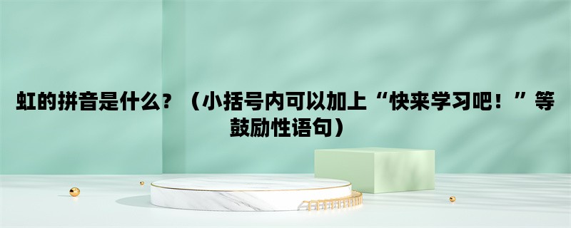 虹的拼音是什么？（小括号内可以加上“快来学习吧！”等鼓励性语句）