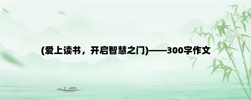 (爱上读书，开启智慧之门)——300字作文