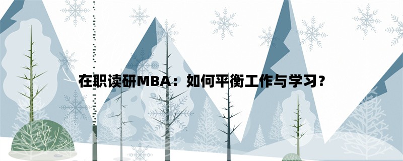 在职读研MBA：如何平衡工