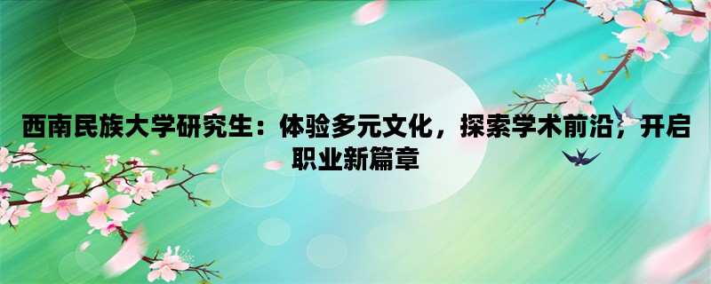 西南民族大学研究生：体验多元文化，探索学术前沿，开启职业新篇章