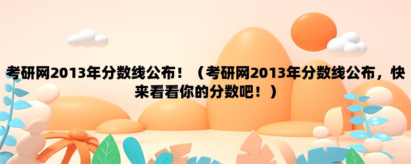 考研网2013年分数线公布！（考研网2013年分数线公布，快来看看你的分数吧！）