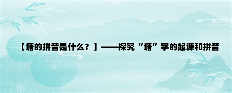 【塘的拼音是什么？】——探究“塘”字的起源和拼音