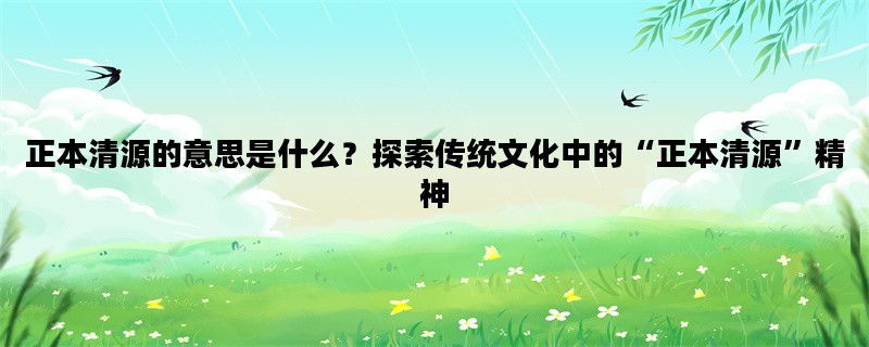 正本清源的意思是什么？探索传统文化中的“正本清源”精神