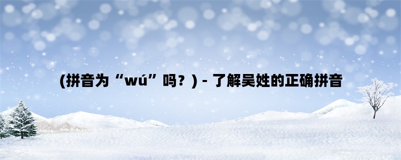 (拼音为“wú”吗？) - 了解吴姓的正确拼音