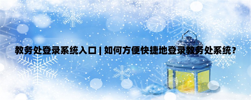 教务处登录系统入口 | 如何方便快捷地登录教务处系统？