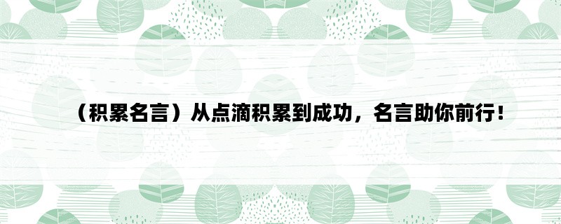 （积累名言）从点滴积累到成功，名言助你前行！