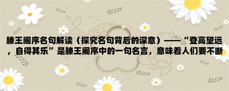 滕王阁序名句解读（探究名句背后的深意）——“登高望远，自得其乐”是滕王阁序中的一句名言，意味着人们要不断向上追求，才能获得真正的快乐。