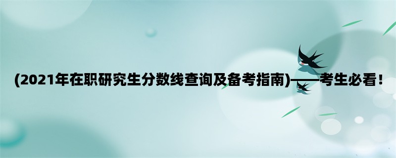 (2021年在职研究生分数线查询及备考指南)——考生必看！