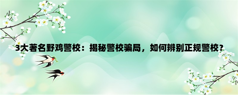 3大著名野鸡警校：揭秘警校骗局，如何辨别正规警校？