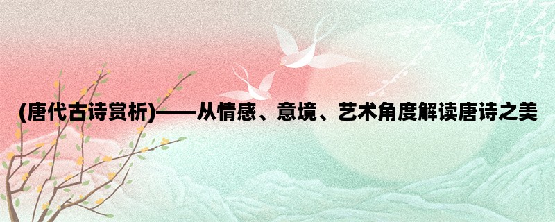 (唐代古诗赏析)——从情