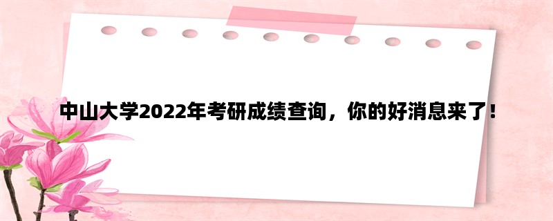 中山大学2022年考研成绩查询，你的好消息来了！