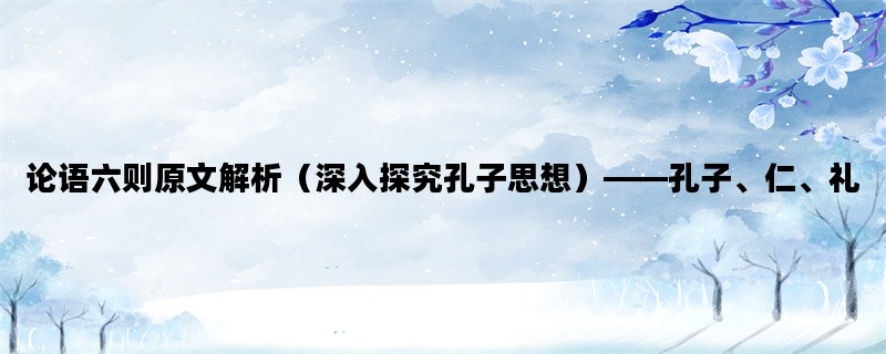 论语六则原文解析（深入探究孔子思想）——孔子、仁、礼