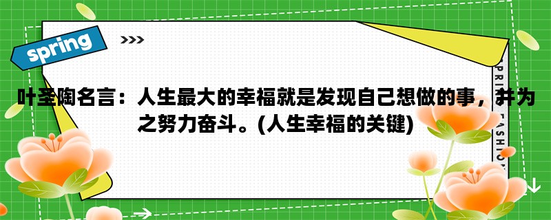 叶圣陶名言：人生最大的幸福就是发现自己想做的事，并为之努力奋斗。(人生幸福的关键)