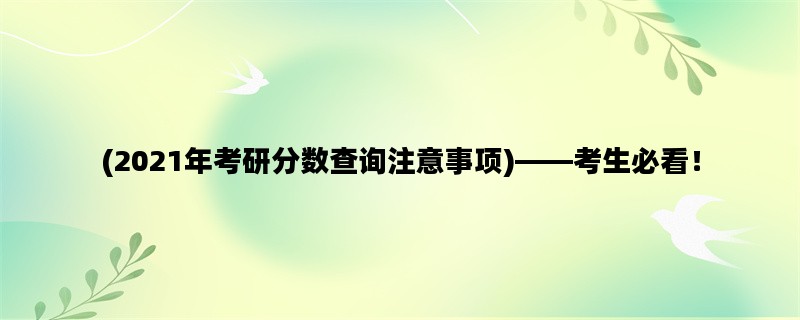 (2021年考研分数查询注意事项)——考生必看！