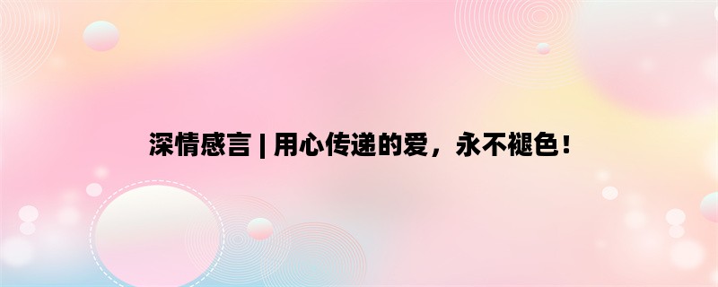 深情感言 | 用心传递的爱，永不褪色！