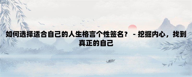 如何选择适合自己的人生格言个性签名？ - 挖掘内心，找到真正的自己