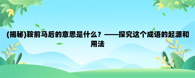 (揭秘)鞍前马后的意思是什么？——探究这个成语的起源和用法