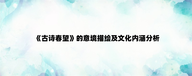 《古诗春望》的意境描绘及文化内涵分析