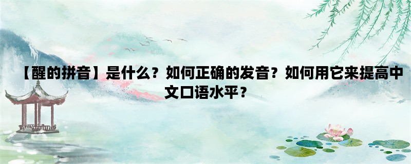 【醒的拼音】是什么？如何正确的发音？如何用它来提高中文口语水平？