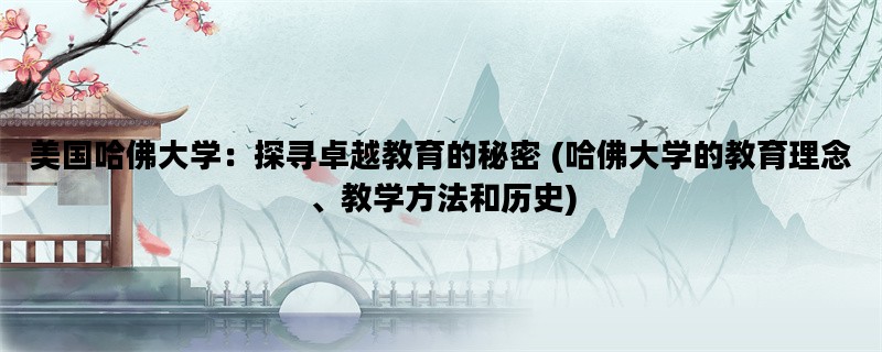 美国哈佛大学：探寻卓越教育的秘密 (哈佛大学的教育理念、教学方法和历史)