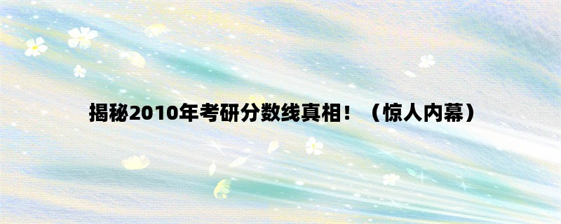 揭秘2010年考研分数线真相！（惊人内幕）