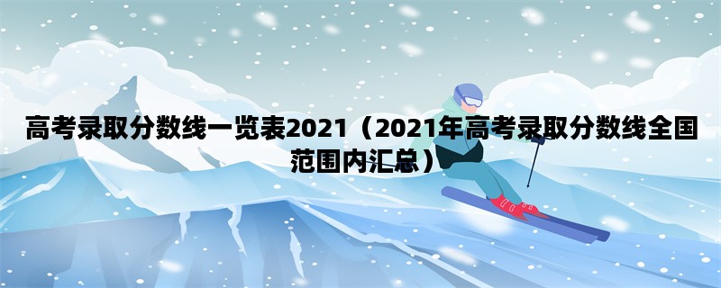 高考录取分数线一览表2021（2021年高考录取分数线全国范围内汇总）