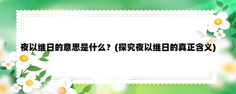 夜以继日的意思是什么？(探究夜以继日的真正含义)