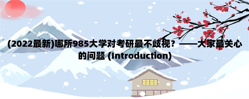 (2022最新)哪所985大学对考研最不歧视？——大家最关心的问题 (Introduction)