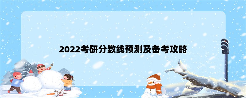 2022考研分数线预测及备考攻略