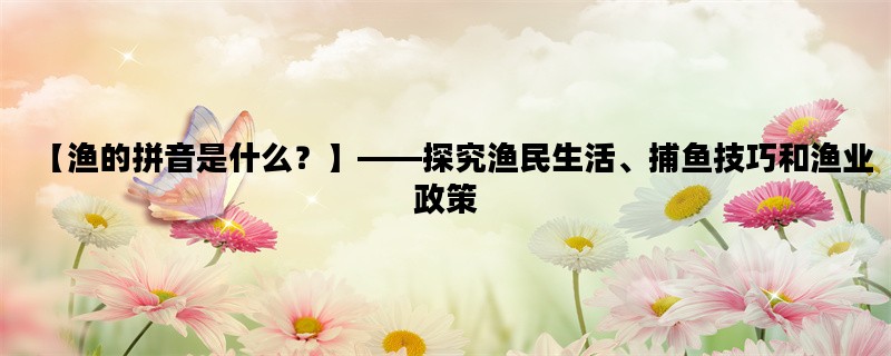 【渔的拼音是什么？】——探究渔民生活、捕鱼技巧和渔业政策