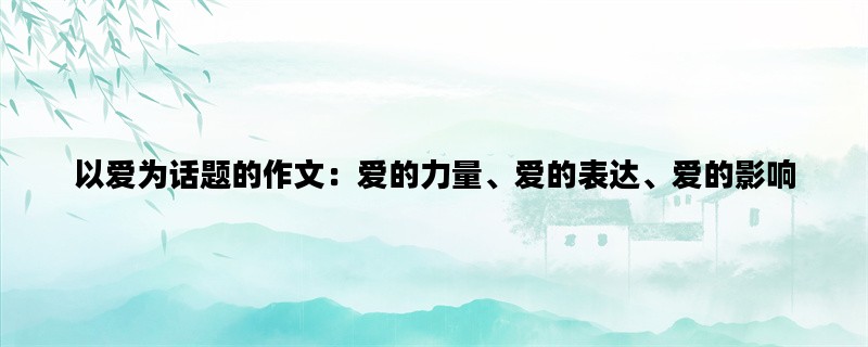 以爱为话题的作文：爱的力量、爱的表达、爱的影响