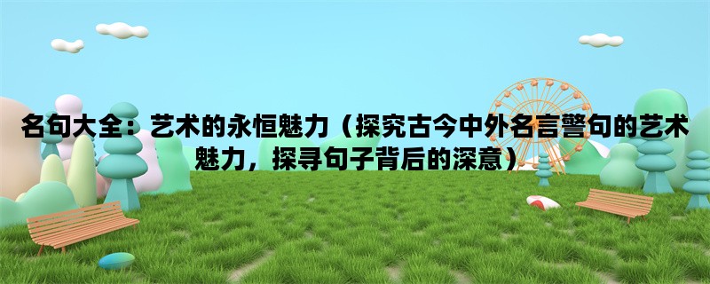 名句大全：艺术的永恒魅力（探究古今中外名言警句的艺术魅力，探寻句子背后的深意）