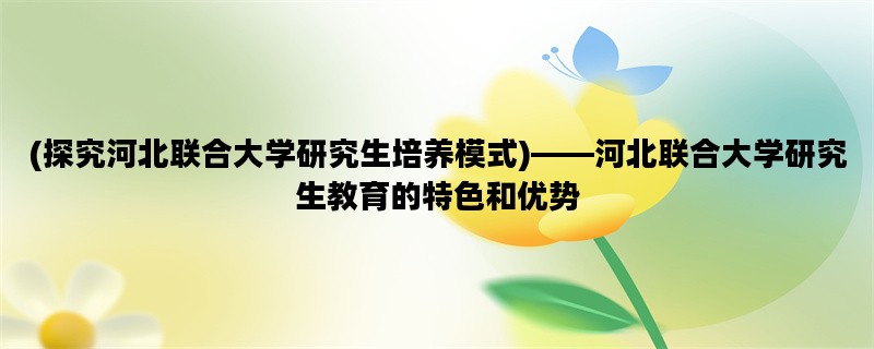 (探究河北联合大学研究生培养模式)——河北联合大学研究生教育的特色和优势