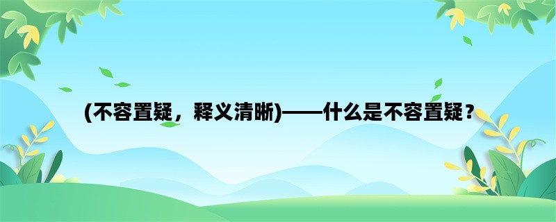 (不容置疑，释义清晰)——什么是不容置疑？