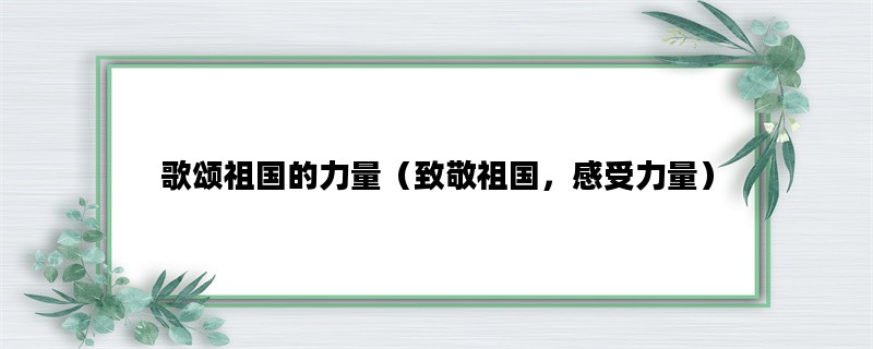 歌颂祖国的力量（致敬祖国，感受力量）