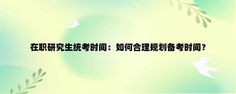 在职研究生统考时间：如何合理规划备考时间？