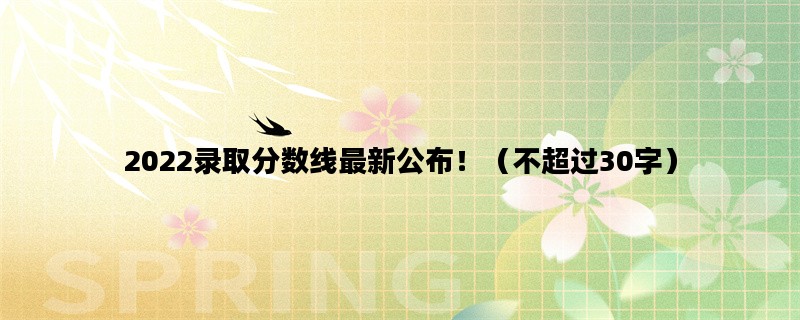 2022录取分数线最新公布！（不超过30字）