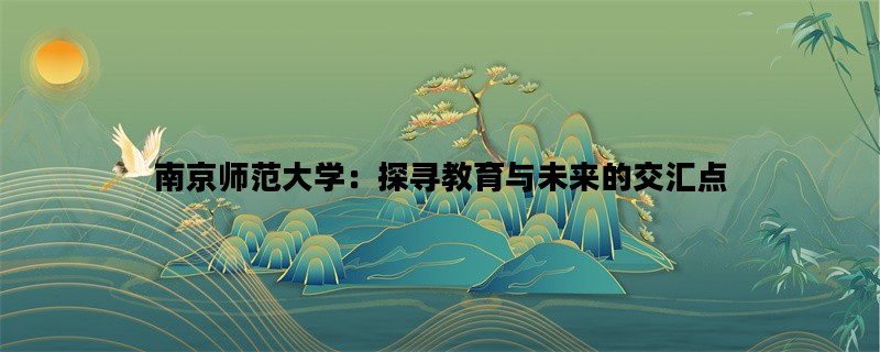 南京师范大学：探寻教育与未来的交汇点