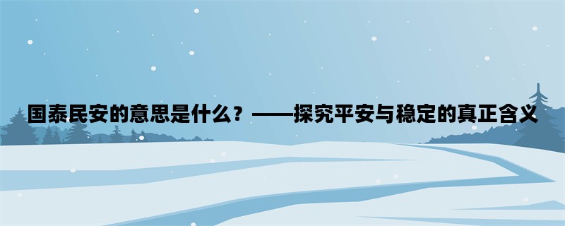 国泰民安的意思是什么？——探究平安与稳定的真正含义