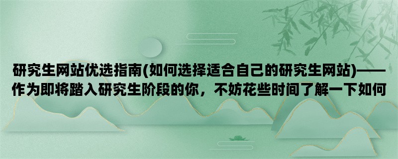 研究生网站优选指南(如何选择适合自己的研究生网站)——作为即将踏入研究生阶段的你，不妨花些时间了解一下如何选择适合自己的研究生网站。从网站内容、服务质量、用户口碑三个方面入手，