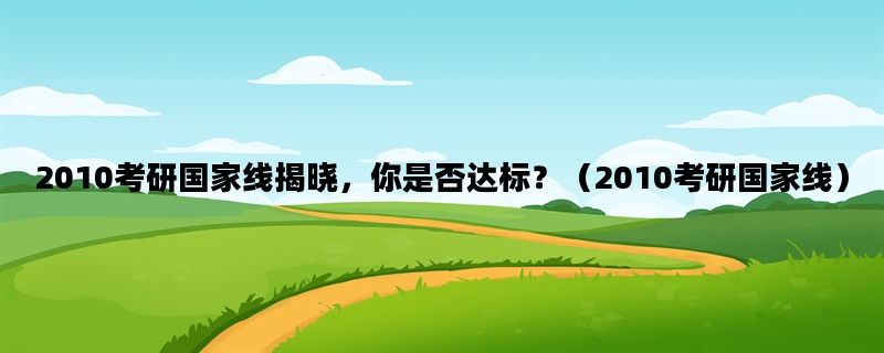 2010考研国家线揭晓，你是否达标？（2010考研国家线）