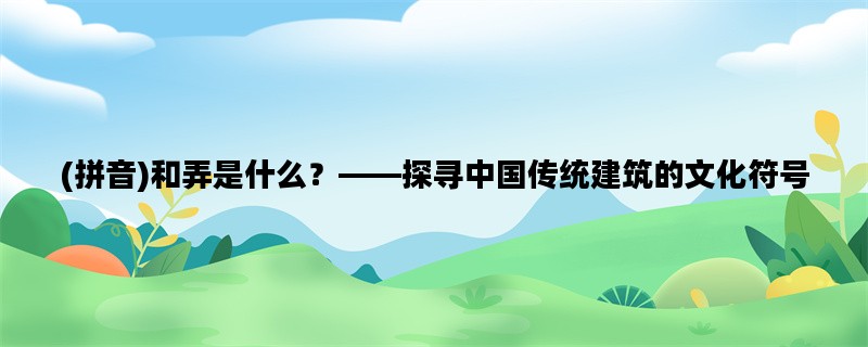 (拼音)和弄是什么？——探寻中国传统建筑的文化符号