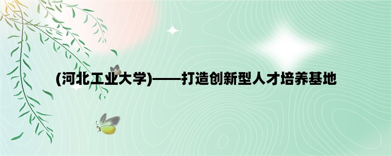 (河北工业大学)——打造创新型人才培养基地